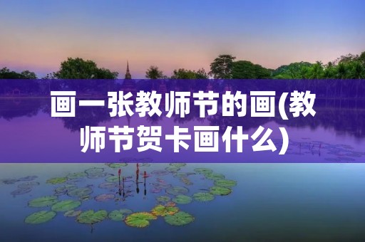 画一张教师节的画(教师节贺卡画什么)