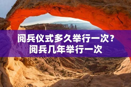 阅兵仪式多久举行一次?阅兵几年举行一次 阅兵仪式多久举行一次?阅兵几年举行一次