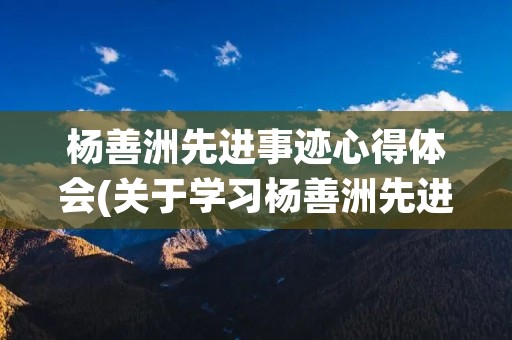 杨善洲先进事迹心得体会(关于学习杨善洲先进事迹心得体会范文精选四篇)