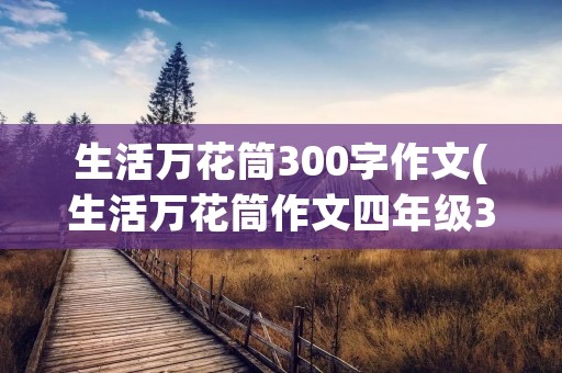 生活万花筒300字作文(生活万花筒作文四年级300字)