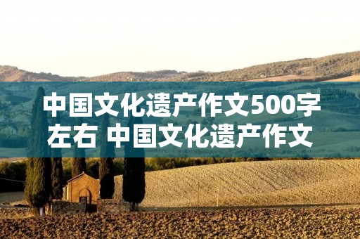 中国文化遗产作文500字左右 中国文化遗产作文500字