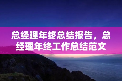 总经理年终总结报告，总经理年终工作总结范文三篇