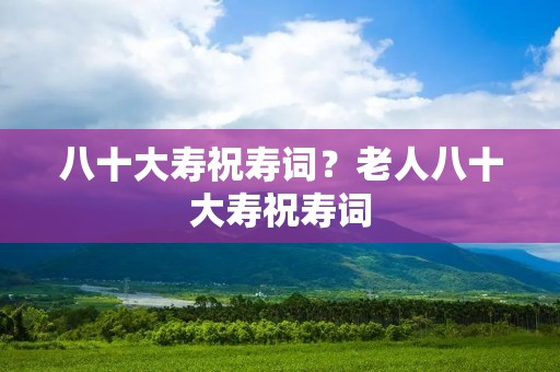 八十大寿祝寿词?老人八十大寿祝寿词