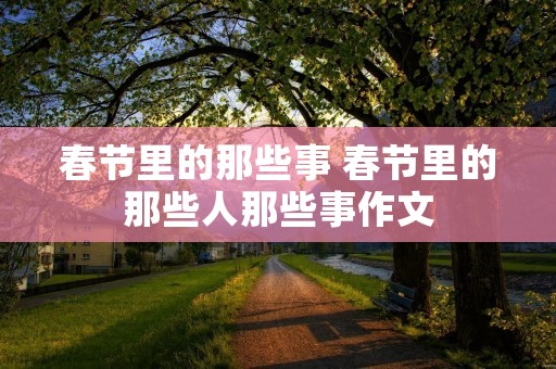 春节里的那些事 春节里的那些人那些事作文
