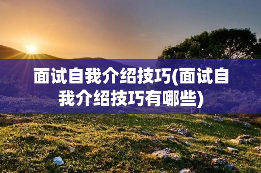 面试自我介绍技巧(面试自我介绍技巧有哪些)