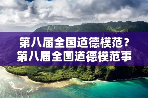 第八届全国道德模范?第八届全国道德模范事迹 第八届全国道德模范?第八届全国道德模范事迹