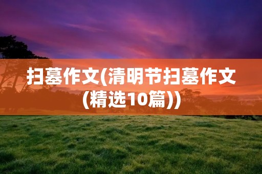 扫墓作文(清明节扫墓作文(精选10篇))