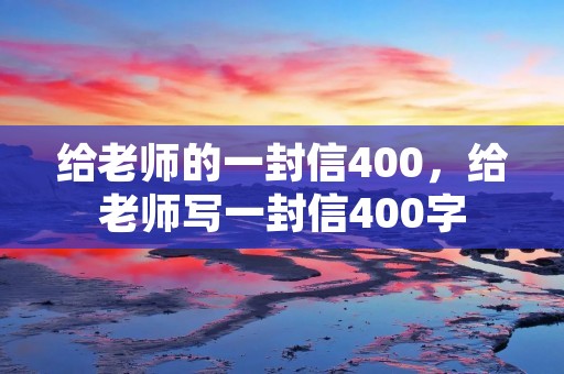 给老师的一封信400，给老师写一封信400字