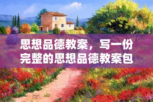 思想品德教案,写一份完整的思想品德教案包括哪些