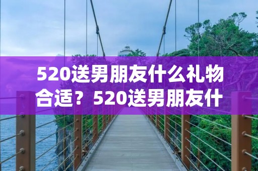 520送男朋友什么礼物合适？520送男朋友什么礼物最好学生(通用)