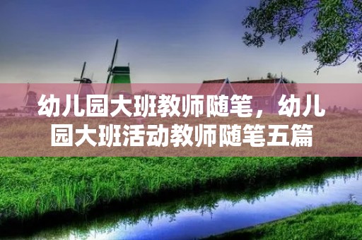 幼儿园大班教师随笔，幼儿园大班活动教师随笔五篇