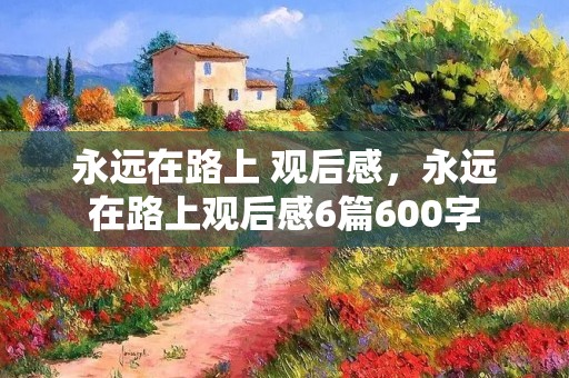 永远在路上 观后感，永远在路上观后感6篇600字
