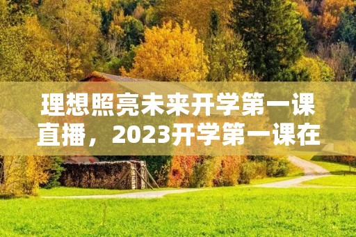 理想照亮未来开学第一课直播,2023开学第一课在哪看 理想照亮未来开学第一课直播,2023开学第一课在哪看