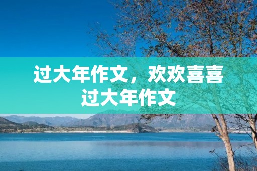 过大年作文,欢欢喜喜过大年作文 过大年作文,欢欢喜喜过大年作文