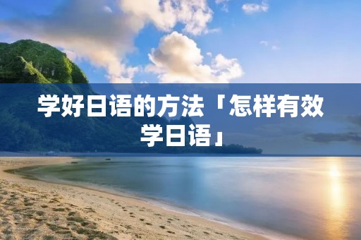 学好日语的方法「怎样有效学日语」 学好日语的方法「怎样有效学日语」