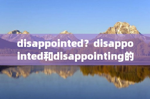 disappointed?disappointed和disappointing的区别