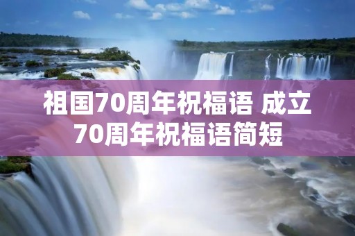 祖国70周年祝福语 成立70周年祝福语简短