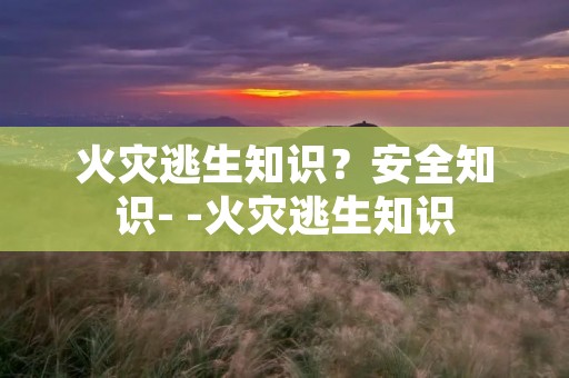 火灾逃生知识？安全知识- -火灾逃生知识