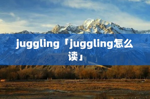 juggling「juggling怎么读」 juggling「juggling怎么读」