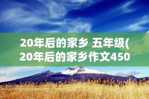 20年后的家乡 五年级(20年后的家乡作文450字五年级)