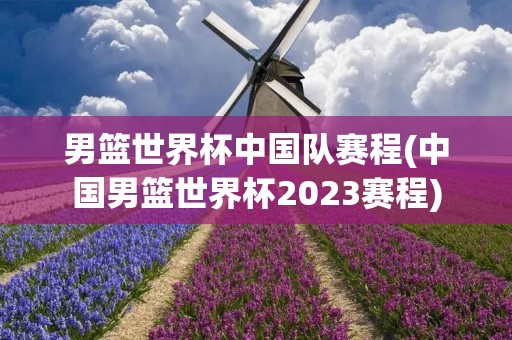 男篮世界杯中国队赛程(中国男篮世界杯2023赛程)