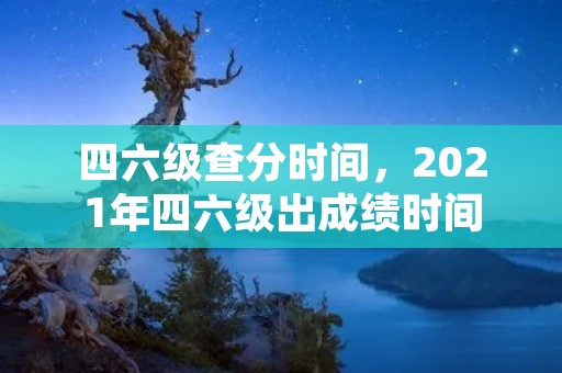 四六级查分时间，2021年四六级出成绩时间