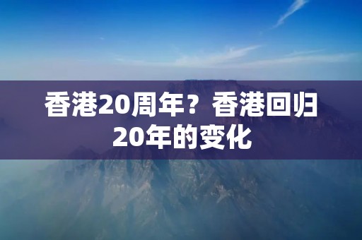 香港20周年?香港回归20年的变化