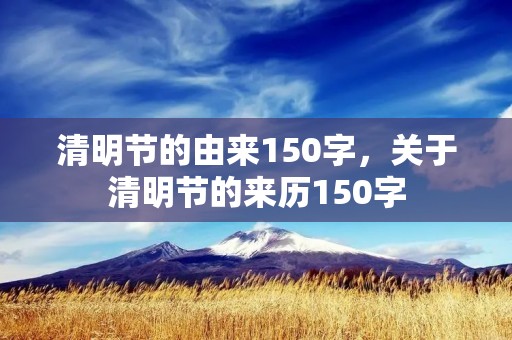 清明节的由来150字,关于清明节的来历150字