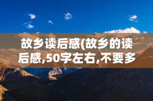 故乡读后感(故乡的读后感,50字左右,不要多也不要少)