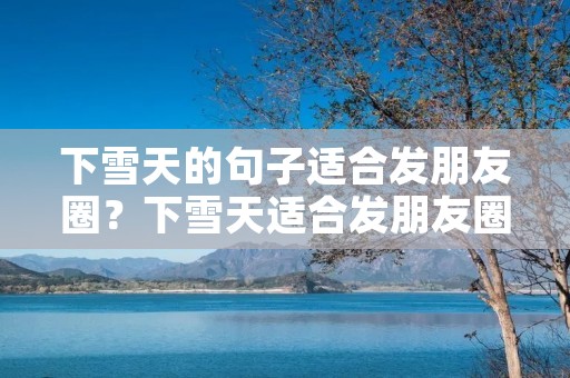 下雪天的句子适合发朋友圈?下雪天适合发朋友圈的心情句子