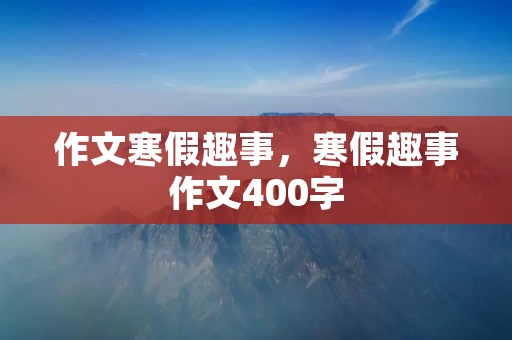 作文寒假趣事,寒假趣事作文400字
