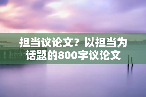 担当议论文？以担当为话题的800字议论文
