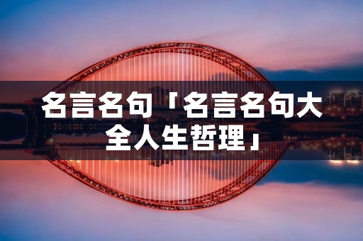 名言名句「名言名句大全人生哲理」