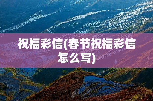 祝福彩信(春节祝福彩信怎么写) 祝福彩信(春节祝福彩信怎么写)