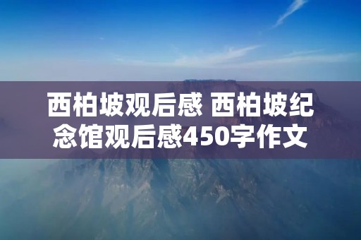 西柏坡观后感 西柏坡纪念馆观后感450字作文