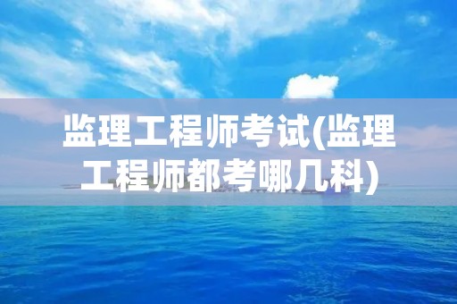 监理工程师考试(监理工程师都考哪几科)