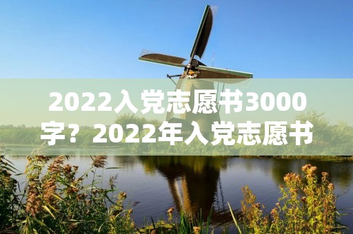 2022入党志愿书3000字?2022年入党志愿书模板完整版