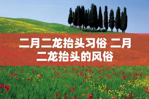 二月二龙抬头习俗 二月二龙抬头的风俗