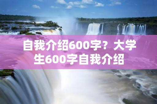 自我介绍600字?大学生600字自我介绍 自我介绍600字?大学生600字自我介绍