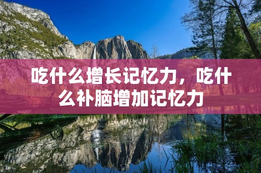 吃什么增长记忆力,吃什么补脑增加记忆力