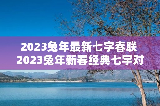 2023兔年最新七字春联 2023兔年新春经典七字对联及春联