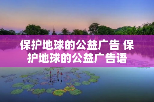 保护地球的公益广告 保护地球的公益广告语
