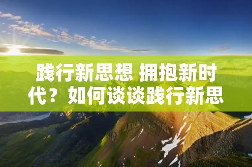 践行新思想 拥抱新时代?如何谈谈践行新思想拥抱新时代