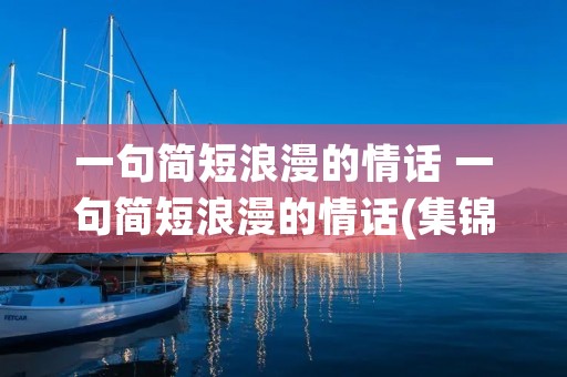 一句简短浪漫的情话 一句简短浪漫的情话(集锦50句)