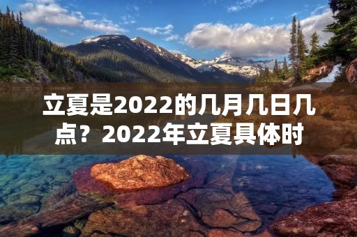 立夏是2022的几月几日几点?2022年立夏具体时:是几月几日几点几分几秒