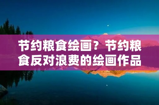 节约粮食绘画?节约粮食反对浪费的绘画作品