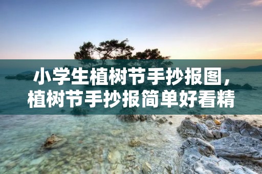 小学生植树节手抄报图,植树节手抄报简单好看精选8张 小学生植树节手抄报图,植树节手抄报简单好看精选8张