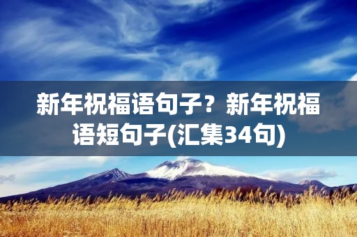新年祝福语句子？新年祝福语短句子(汇集34句)