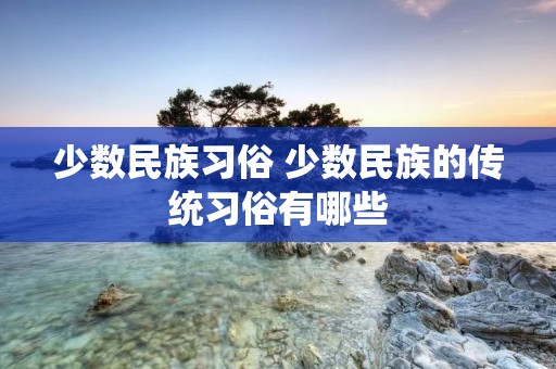 少数民族习俗 少数民族的传统习俗有哪些
