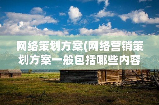 网络策划方案(网络营销策划方案一般包括哪些内容)